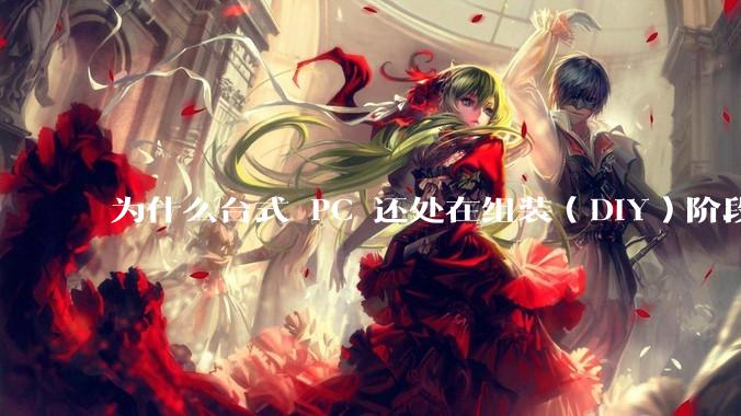 为什么台式 PC 还处在组装（DIY）阶段？