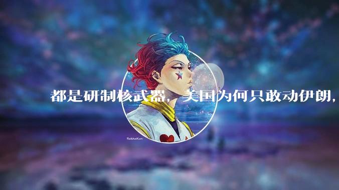 都是研制核武器，美国为何只敢动伊朗，对朝鲜却畏首畏尾？