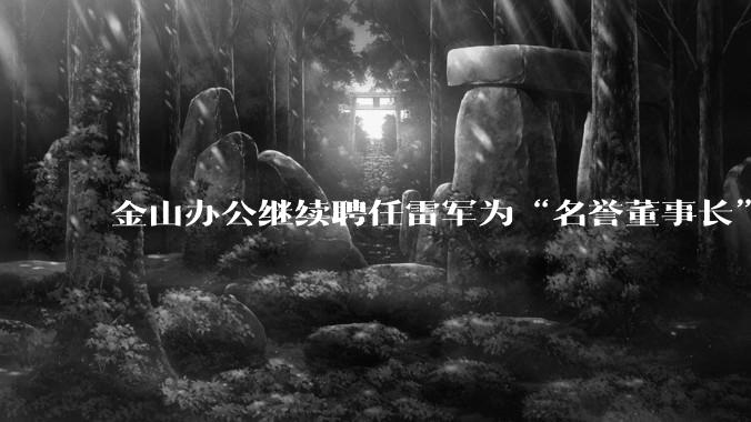 金山办公继续聘任雷军为“名誉董事长”，但不享权利、不担义务、不领薪酬，这个头衔的实际意义是什么？