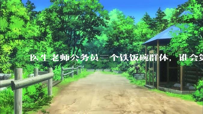 医生老师公务员三个铁饭碗群体，谁会第一个面临职业危机呢？