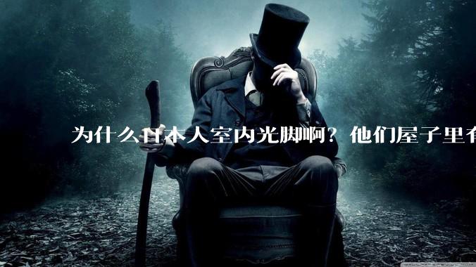 为什么日本人室内光脚啊？他们屋子里有这么干净吗？