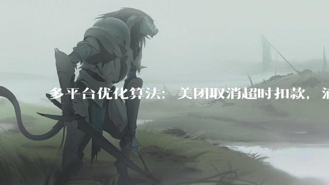 多平台优化算法：美团取消超时扣款，滴滴司机服务10小时强制下线6小时_订单_时间_方面