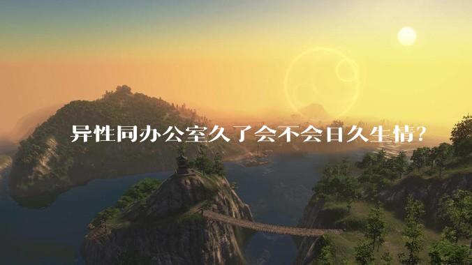 异性同办公室久了会不会日久生情？