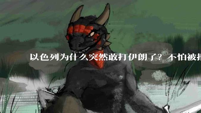 以色列为什么突然敢打伊朗了？不怕被报复？