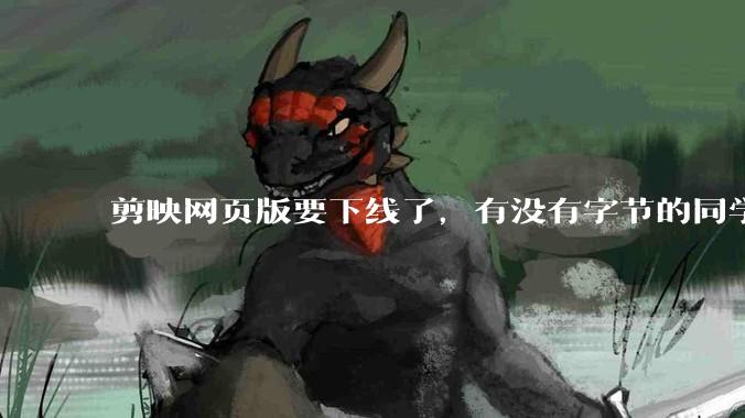 剪映网页版要下线了，有没有字节的同学来说下是为啥啊？