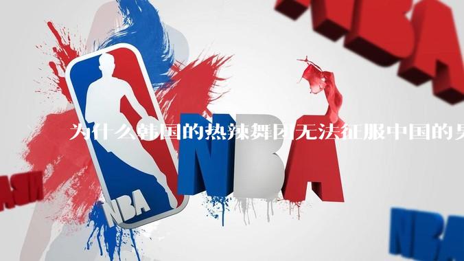 为什么韩国的热辣舞团无法征服中国的男性市场？？
